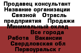 Продавец-консультант › Название организации ­ Связной › Отрасль предприятия ­ Продажи › Минимальный оклад ­ 32 000 - Все города Работа » Вакансии   . Свердловская обл.,Первоуральск г.